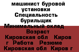 машинист буровой установки › Специальность ­ бурильщик › Минимальный оклад ­ 25 000 › Возраст ­ 42 - Кировская обл., Киров г. Работа » Резюме   . Кировская обл.,Киров г.